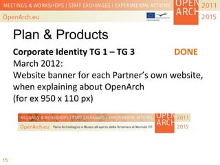 Plan & Products
Corporate Identity TG 1 – TG 3 DONE
March 2012:
Website banner for each Partner’s own website,
when explaining about OpenArch
(for ex 950 x 110 px)
15
 