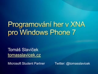 Programování her v XNA pro Windows Phone 7 Tomáš Slavíček tomasslavicek.cz Microsoft Student Partner Twitter: @tomasslavicek 