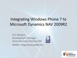 Integrating Windows Phone 7 to
Microsoft Dynamics NAV 2009R2

 Eric Wauters
 Development Manager
 iFacto Business Solutions NV
 Waldo’s blog (www.waldo.be)


                                1
 