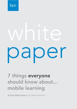 7 things everyone
should know about...
mobile learning
An Epic White Paper by Dr Naomi Norman
 
