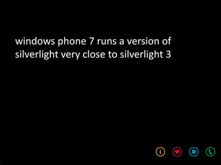 windows phone 7 runs a version of
silverlight very close to silverlight 3
 