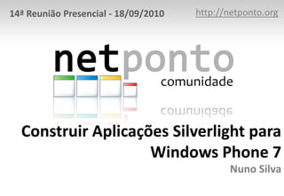 http://netponto.org 14ª Reunião Presencial - 18/09/2010 Construir Aplicações Silverlight para Windows Phone 7Nuno Silva 