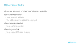 Other Save Tasks
• There are a number of other „save‟ Choosers available
• SaveEmailAddressTask
• Save an email address
• The address can be added to a contact
• SavePhoneNumberTask
• Save a phone number
• SaveRingtoneTask
• Save a sound file as a ringtone
 