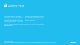 The information herein is for informational
purposes only an represents the current view of
Microsoft Corporation as of the date of this
presentation. Because Microsoft must respond
to changing market conditions, it should not be
interpreted to be a commitment on the part of
Microsoft, and Microsoft cannot guarantee the
accuracy of any information provided after the
date of this presentation.
© 2012 Microsoft Corporation.
All rights reserved. Microsoft, Windows, Windows Vista and other product names are or may be registered trademarks and/or trademarks in the U.S. and/or other countries.
MICROSOFT MAKES NO WARRANTIES, EXPRESS, IMPLIED OR STATUTORY, AS TO THE INFORMATION
IN THIS PRESENTATION.
 