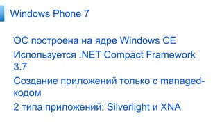 Windows Phone 7

ОС построена на ядре Windows CE
Используется .NET Compact Framework
3.7
Создание приложений только с managed-
кодом
2 типа приложений: Silverlight и XNA
 