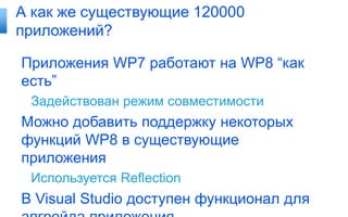 А как же существующие 120000
приложений?

Приложения WP7 работают на WP8 “как
есть”
 Задействован режим совместимости
Можно добавить поддержку некоторых
функций WP8 в существующие
приложения
 Используется Reflection
В Visual Studio доступен функционал для
 
