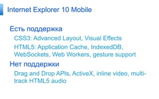 Internet Explorer 10 Mobile

Есть поддержка
  CSS3: Advanced Layout, Visual Effects
  HTML5: Application Cache, IndexedDB,
  WebSockets, Web Workers, gesture support
Нет поддержки
  Drag and Drop APIs, ActiveX, inline video, multi-
  track HTML5 audio
 