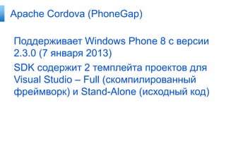 Apache Cordova (PhoneGap)

Поддерживает Windows Phone 8 с версии
2.3.0 (7 января 2013)
SDK содержит 2 темплейта проектов для
Visual Studio – Full (скомпилированный
фреймворк) и Stand-Alone (исходный код)
 
