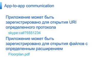 App-to-app communication

Приложение может быть
зарегистрировано для открытия URI
определенного протокола
 skype:call?5551234
Приложение может быть
зарегистрировано для открытия файлов с
определенным расширением
 Floorplan.pdf
 