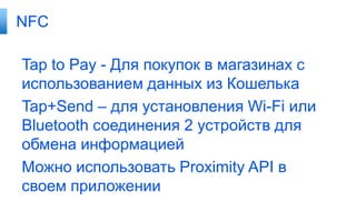 NFC

Tap to Pay - Для покупок в магазинах с
использованием данных из Кошелька
Tap+Send – для установления Wi-Fi или
Bluetooth соединения 2 устройств для
обмена информацией
Можно использовать Proximity API в
своем приложении
 