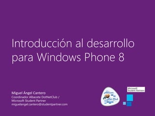 Introducción al desarrollo
para Windows Phone 8
Miguel Ángel Cantero
Coordinador Albacete DotNetClub /
Microsoft Student Partner
miguelangel.cantero@studentpartner.com
 