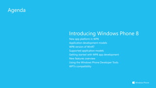 Agenda
Introducing Windows Phone 8
New app platform in WP8
Application development models
WP8 version of WinRT
Supported application models
Getting started with WP8 app development
New features overview
Using the Windows Phone Developer Tools
WP7x compatibility
 