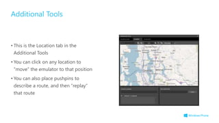 • This is the Location tab in the
Additional Tools
• You can click on any location to
“move” the emulator to that position
• You can also place pushpins to
describe a route, and then “replay”
that route
Additional Tools
 