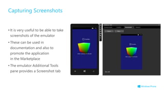 • It is very useful to be able to take
screenshots of the emulator
• These can be used in
documentation and also to
promote the application
in the Marketplace
• The emulator Additional Tools
pane provides a Screenshot tab
Capturing Screenshots
 