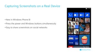 • New in Windows Phone 8!
• Press the power and Windows buttons simultaneously
• Easy to share screenshots on social networks
Capturing Screenshots on a Real Device
 