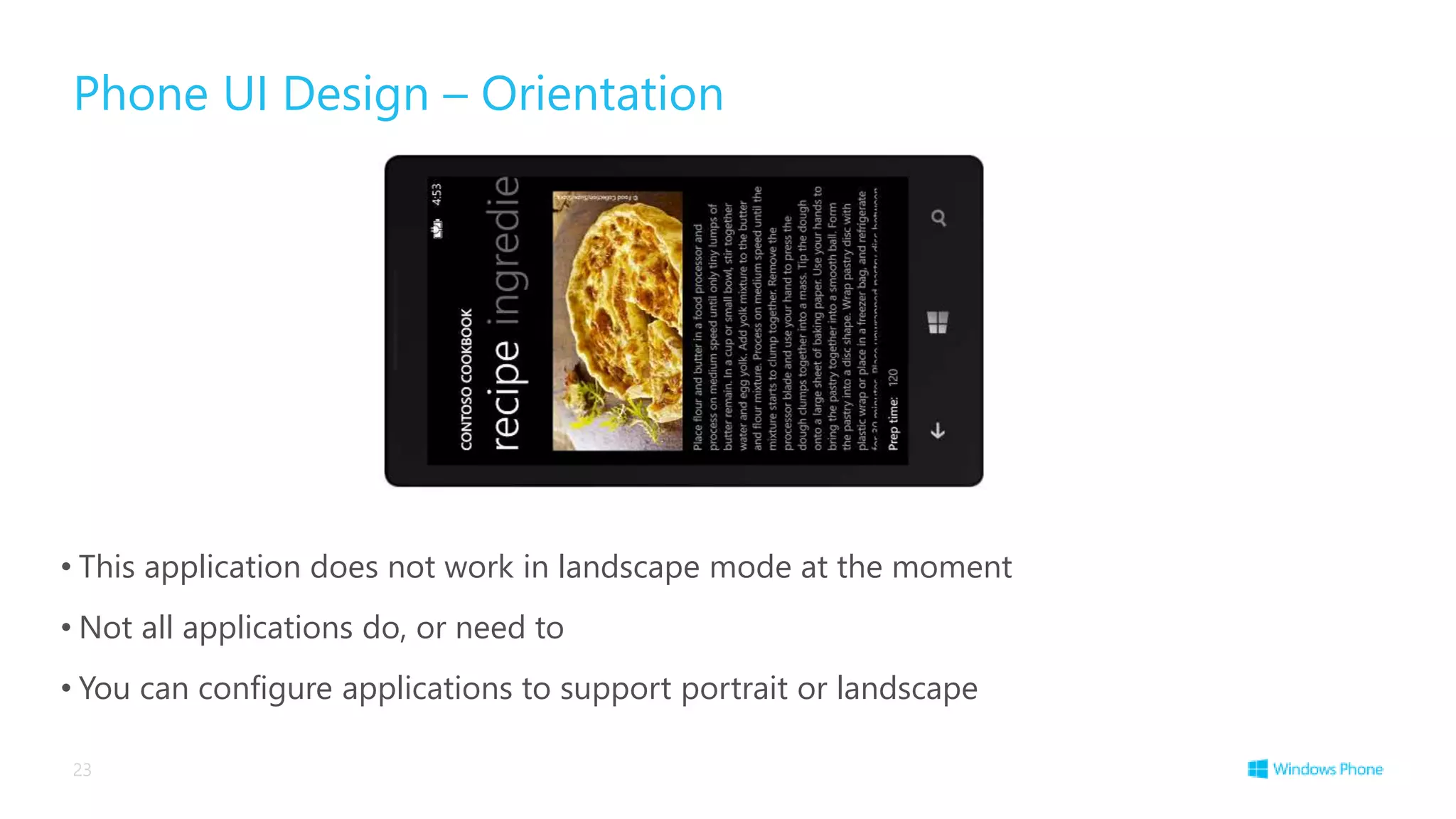 Phone UI Design – Orientation
• This application does not work in landscape mode at the moment
• Not all applications do, or need to
• You can configure applications to support portrait or landscape
23
 