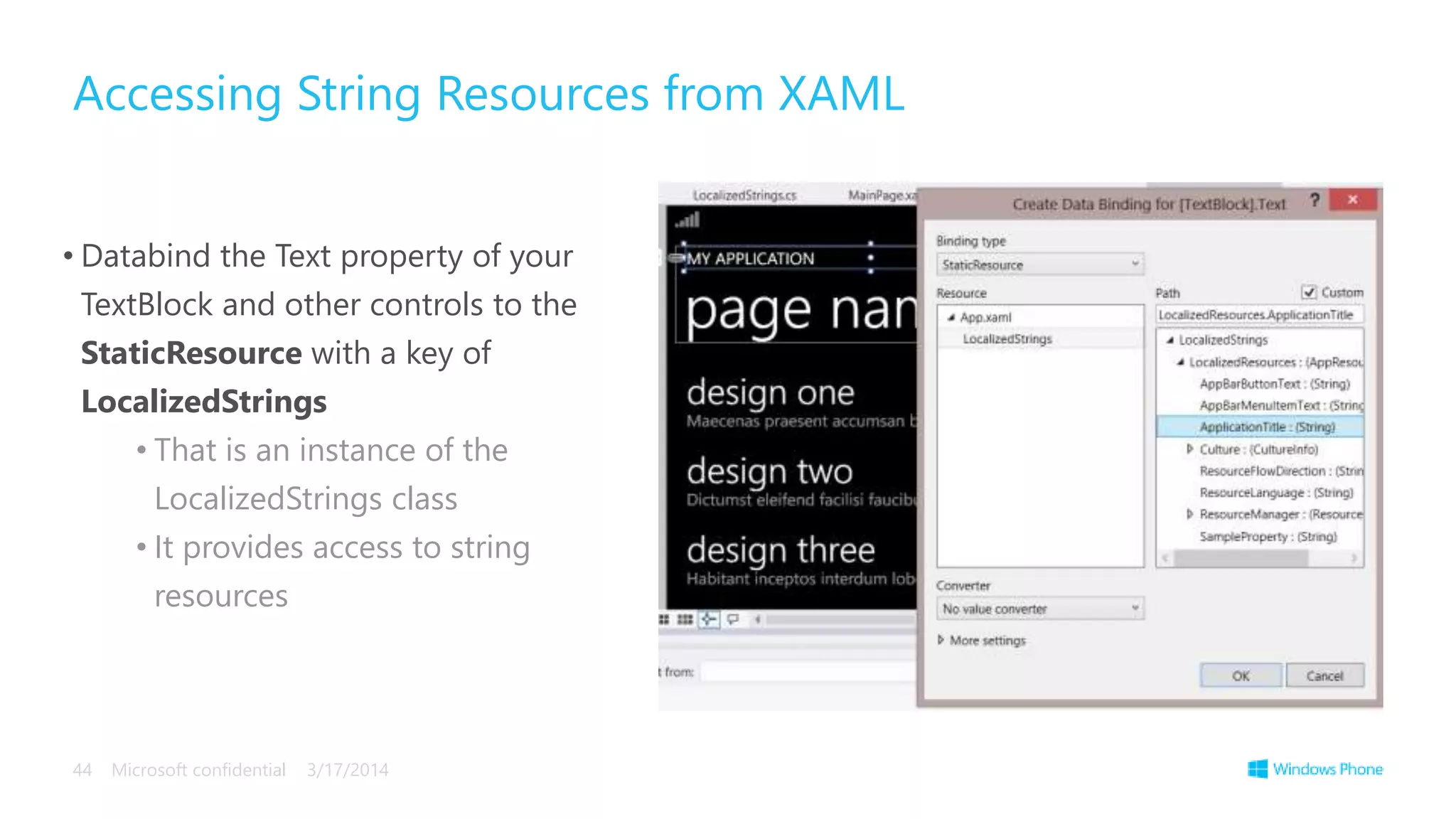 • Databind the Text property of your
TextBlock and other controls to the
StaticResource with a key of
LocalizedStrings
• That is an instance of the
LocalizedStrings class
• It provides access to string
resources
Accessing String Resources from XAML
3/17/2014Microsoft confidential44
 