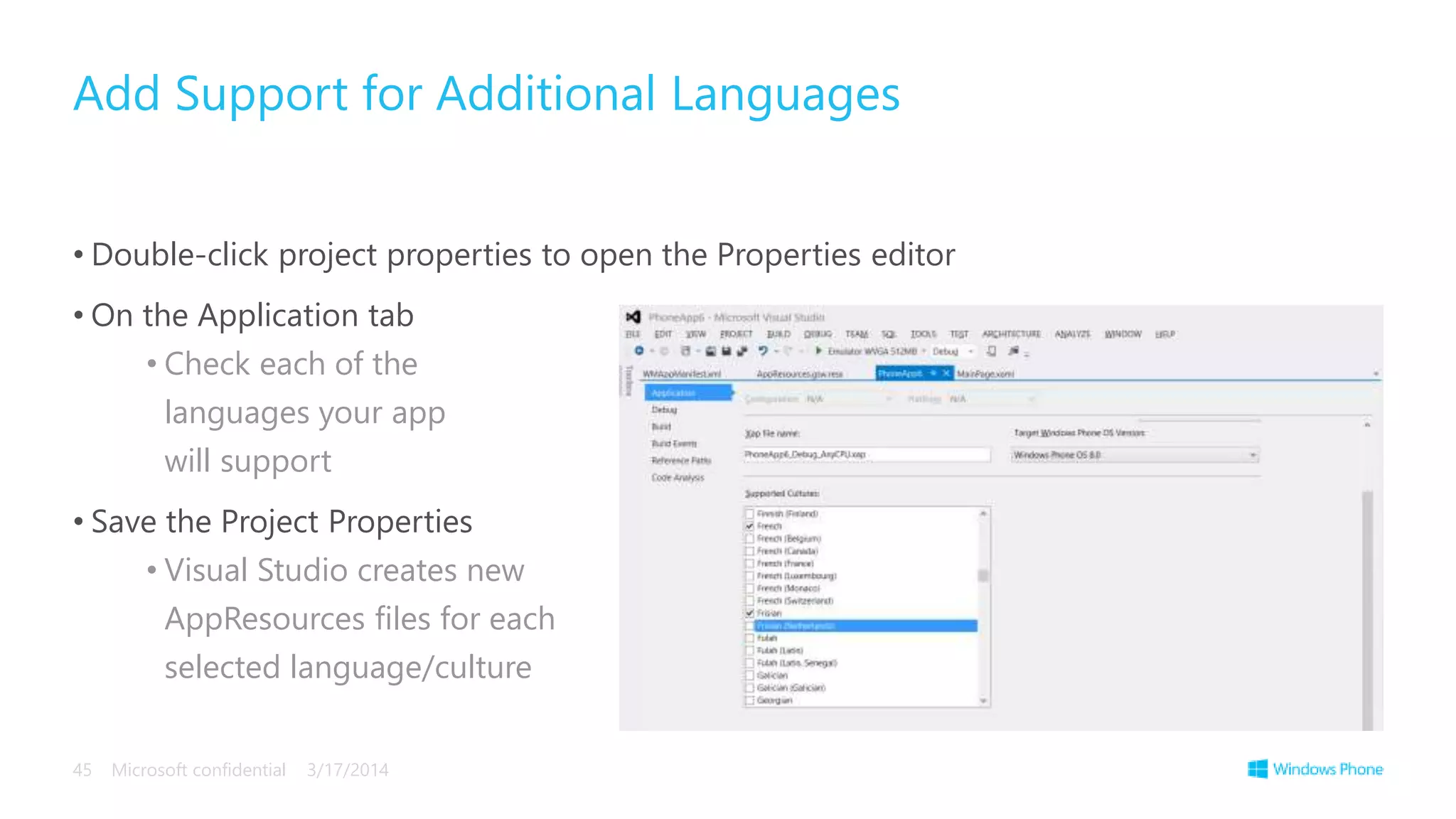 • Double-click project properties to open the Properties editor
• On the Application tab
• Check each of the
languages your app
will support
• Save the Project Properties
• Visual Studio creates new
AppResources files for each
selected language/culture
Add Support for Additional Languages
3/17/2014Microsoft confidential45
 