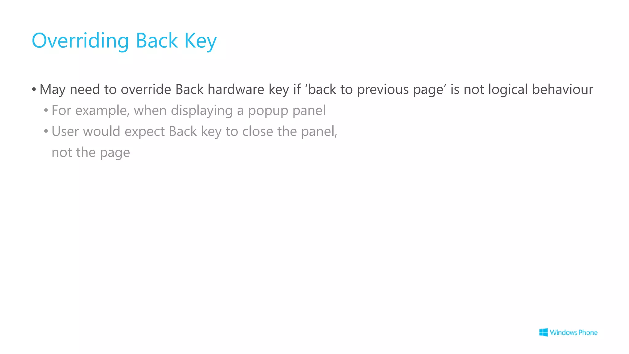 Overriding Back Key
• May need to override Back hardware key if ‘back to previous page’ is not logical behaviour
• For example, when displaying a popup panel
• User would expect Back key to close the panel,
not the page
 