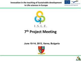 7th Project Meeting
June 10-14, 2013, Varna, Bulgaria
Innovation in the teaching of Sustainable development
In Life sciences in Europe
 