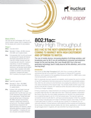 white paper


Waves of Wi-Fi
Like most new Wi-Fi technologies, 802.11ac will
come to market in phases. Here’s a snapshot of the
                                                     802.11ac:
first two phases and a caution for early adopters:

Phase 1
When:	 First half of 2013
                                                     Very High Throughput
What:	Nominally 1.3 Gbps—80 MHz channels,
                                                     802.11ac is the next-generation of Wi-Fi,
       256-QAM, up to 3 spatial streams              coming to market with high excitement
Why:	First-generation 802.11ac APs are focused
      on improving Wi-Fi speeds with features
                                                     and optimism to match.
      that benefit small networks with one or        The roar of mobile devices, increasing adoption of all things wireless, and
      a few APs. 80 MHz channels work well           broadening uses for Wi-Fi are all contributing to consumer and enterprise
      in small sites with a few APs—homes or         hunger for the next big thing. But, even though 802.11ac is the next
      small offices. In multi-AP installations,      generation technology, does it really deserve all this attention, and is it the
      wide channels waste spectrum, increase
      interference, and decrease overall network
                                                     next big thing?
      capacity. Better modulation (256-QAM)
                                                     Introduction
      is helpful, but limited to very short range
                                                     Also known as Very High Throughput (VHT), 802.11ac is currently an IEEE draft
      connections. Compared with today’s
                                                     amendment that set out to break the 1 Gbps barrier, to improve Wi-Fi’s spectral
      802.11n products, the net gain is minimal.
                                                     efficiency, and to expand on the capabilities introduced by 802.11n—MIMO radios, wider
                                                     channel bandwidths, and faster Wi-Fi.
Phase 2                                              802.11n drastically improved capacity and reliability, which enabled the use of a number
When:	 Late 2013, early 2014                         of new Wi-Fi applications that were previously too important for unpredictable wireless
                                                     links. 802.11ac will continue to drive that trend, encouraging the preference for wireless
What:	Nominally 3+ Gbps—MU-MIMO,
       80/160 MHz channels, 256-QAM,                 over wired connections at the network edge. 11ac will also enable another surge in the
       3+ spatial streams                            growth of the WLAN. However, VHT deserves further discussion before we get caught
                                                     in the flurry of eager marketing.
Why: 	 phase 2 APs, we’ll begin to see real
       In
       differentiation with 802.11n. Second-         In theory, breaking the 1 Gbps threshold is an exciting accomplishment. An optimist (or
       generation 802.11ac APs have much more        journalist) might see 802.11ac data rates (max near 7 Gbps) and salivate in expectation
       to offer enterprises facing capacity strain   like Pavlov’s dog. But, the more realistic perspective is to see 802.11ac enhancements
       from mobile devices. Though extra wide        as an engineering target to aim for in the next several years. The near-term gains are
       channels still lack value in enterprises,     somewhat minimal. As with 802.11n, we’ll see incremental adoption of 802.11ac capabili-
       MU-MIMO will boost overall wireless           ties as product manufacturers inch closer to full feature support. Even today, more than
       capacity in mobile-heavy networks by          5 years after Draft 2.0 of 802.11n, we still use only a subset of 11n features; but, our
       as much as 2x. This network scalability       real-world utilization of those features is still hindered by other business and engineering
       and performance improvement will              forces at play in enterprise networks (battery life, form factor, applications, cost). But lest
       depend primarily on AP advances, without      we get bogged down in negativity, let’s see what 802.11ac brings to the table.
       demanding significant changes to mobile
       client capabilities—in keeping with cost,
       size, and power consumption limitations.
 