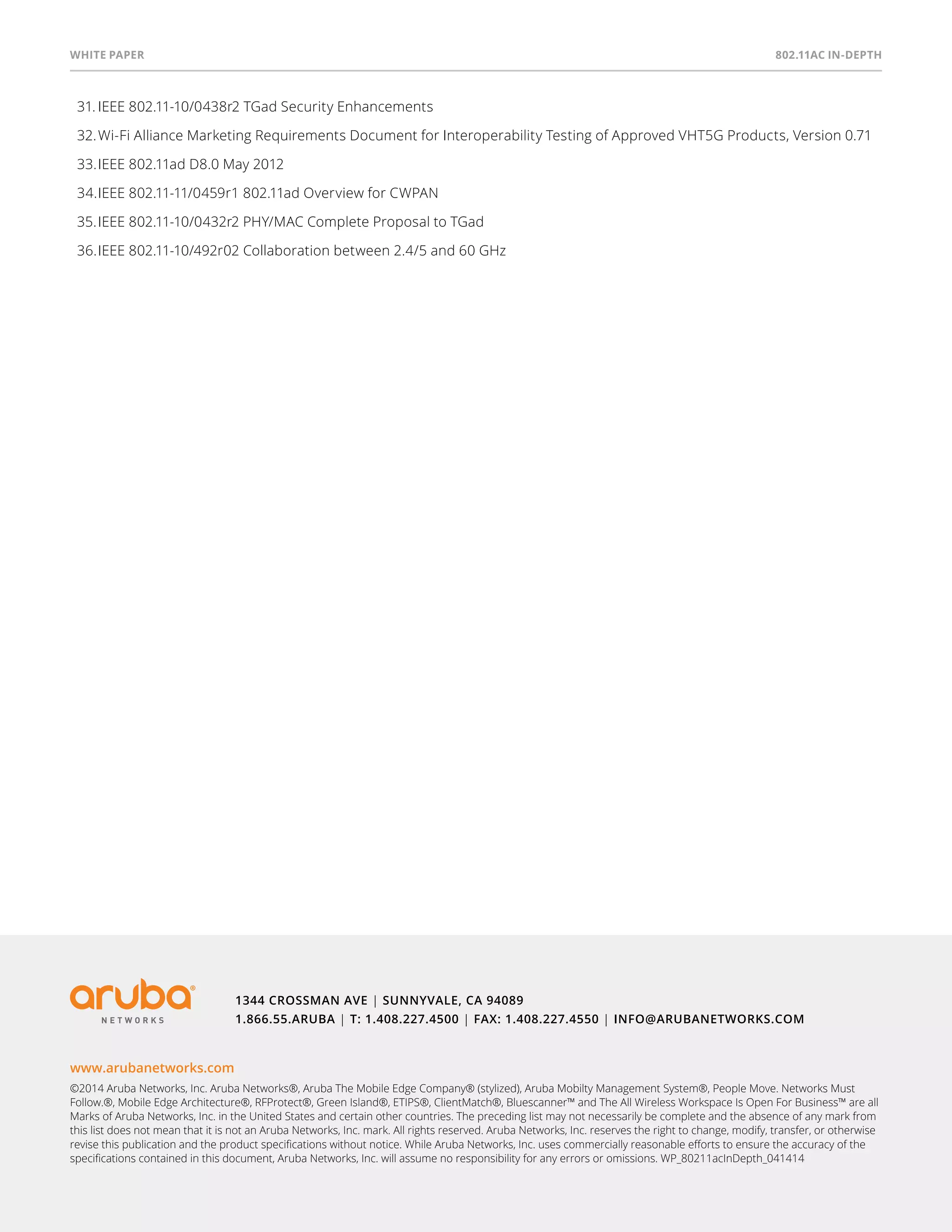 White paper 802.11ac In-Depth 
31. IEEE 802.11-10/0438r2 TGad Security Enhancements 
32. Wi-Fi Alliance Marketing Requirements Document for Interoperability Testing of Approved VHT5G Products, Version 0.71 
33. IEEE 802.11ad D8.0 May 2012 
34. IEEE 802.11-11/0459r1 802.11ad Overview for CWPAN 
35. IEEE 802.11-10/0432r2 PHY/MAC Complete Proposal to TGad 
36. IEEE 802.11-10/492r02 Collaboration between 2.4/5 and 60 GHz 
www.arubanetworks.com 
©2014 Aruba Networks, Inc. Aruba Networks®, Aruba The Mobile Edge Company® (stylized), Aruba Mobilty Management System®, People Move. Networks Must 
Follow.®, Mobile Edge Architecture®, RFProtect®, Green Island®, ETIPS®, ClientMatch®, Bluescanner™ and The All Wireless Workspace Is Open For Business™ are all 
Marks of Aruba Networks, Inc. in the United States and certain other countries. The preceding list may not necessarily be complete and the absence of any mark from 
this list does not mean that it is not an Aruba Networks, Inc. mark. All rights reserved. Aruba Networks, Inc. reserves the right to change, modify, transfer, or otherwise 
revise this publication and the product specifications without notice. While Aruba Networks, Inc. uses commercially reasonable efforts to ensure the accuracy of the 
specifications contained in this document, Aruba Networks, Inc. will assume no responsibility for any errors or omissions. WP_80211acInDepth_041414 
37 
1344 Crossman Ave | Sunnyvale, CA 94089 
1.866.55.ARUBA | T: 1.408.227.4500 | FAX: 1.408.227.4550 | info@arubanetworks.com 
