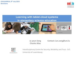 Interdisciplinary Centre for Security, Reliability and Trust - SnT,
University of Luxembourg
Ju youn Song
Charles Max
EDULEARN14, 8th July 2014
Barcelona
Learning with tablet-cloud systems
in elementary science education
Contact: Jun.song@uni.lu
 