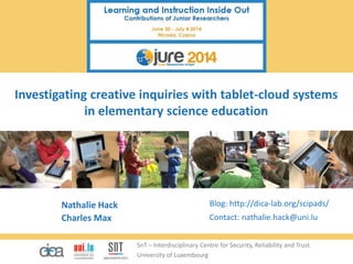 SnT – Interdisciplinary Centre for Security, Reliability and Trust
University of Luxembourg
Investigating creative inquiries with tablet-cloud systems
in elementary science education
Nathalie Hack
Charles Max
Blog: http://dica-lab.org/scipads/
Contact: nathalie.hack@uni.lu
 