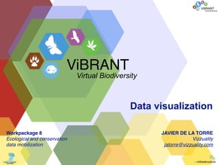 ViBRANT
                                                                        Virtual Biodiversity




                          ViBRANT
                              Virtual Biodiversity



                                               Data visualization

Workpackage 8                                        JAVIER DE LA TORRE
Ecological and conservation                                       Vizzuality
data mobilization                                     jatorre@vizzuality.com
 