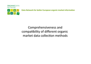 Data	
  Network	
  for	
  be-er	
  European	
  organic	
  market	
  informa6on	
  	
  
	
  Comprehensiveness	
  and	
  
compa0bility	
  of	
  diﬀerent	
  organic	
  
market	
  data	
  collec0on	
  methods	
  
 