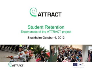Student Retention
Experiences of the ATTRACT project
    Stockholm October 4, 2012
 