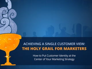 Achieving a Single Customer View:
The Holy Grail for Marketers
 
