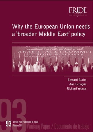 Why the European Union needs
     a ‘broader Middle East’ policy




                                               Edward Burke
                                                Ana Echagüe
                                               Richard Youngs




93   Working Paper / Documento de trabajo
     February 2010
                        Working Paper / Documento de trabajo
 