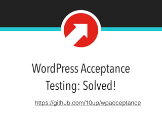WordPress Acceptance
Testing: Solved!
https://github.com/10up/wpacceptance
 