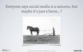 Everyone says social media is a unicorn, but
         maybe it’s just a horse...!




             Werbeplanung.at Academy / Social Media Teil 1 / 18.05.2011
 