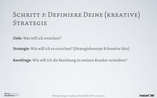 Schritt 3: Definiere Deine (kreative)
Strategie

Ziele: Was will ich erreichen?

Strategie: Wie will ich es erreichen? (Strategiekonzept & kreative Idee)

Kernfrage: Wie will ich die Beziehung zu meinen Kunden verändern?




                        Werbeplanung.at Academy / Social Media Teil 1 / 18.05.2011
 
