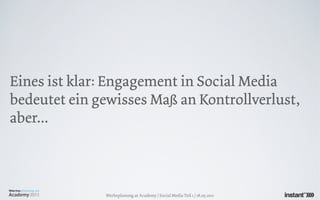 Eines ist klar: Engagement in Social Media
bedeutet ein gewisses Maß an Kontrollverlust,
aber...



              Werbeplanung.at Academy / Social Media Teil 1 / 18.05.2011
 