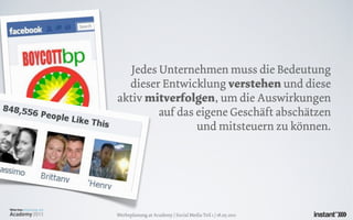 Jedes Unternehmen muss die Bedeutung
  dieser Entwicklung verstehen und diese
aktiv mitverfolgen, um die Auswirkungen
         auf das eigene Geschäft abschätzen
                 und mitsteuern zu können.




Werbeplanung.at Academy / Social Media Teil 1 / 18.05.2011
 
