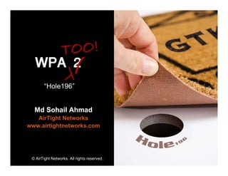 TOO!
   WPA 2
        “Hole196”


  Md Sohail Ahmad
   AirTight Networks
www.airtightnetworks.com




 © AirTight Networks. All rights reserved.
 
