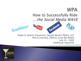 WPAHow to Successfully Ride …the Social Media WAVE Angie A. Swartz @aaswartz, Square Martini Media, LLC Rieva Lesonsky, @Rieva, Grow Biz Media  July 24 , 2009 Hashcode #wpa709 