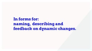 In forms for:
naming, describing and
feedback on dynamic changes.
 