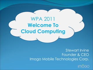 Stewart Irvine Founder & CEO Imogo Mobile Technologies Corp. WPA 2011  Welcome To  Cloud Computing  