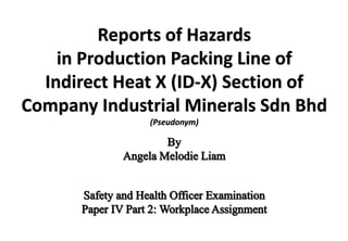 Reports of Hazards
in Production Packing Line of
Indirect Heat X (ID-X) Section of
Company Industrial Minerals Sdn Bhd
(Pseudonym)
 