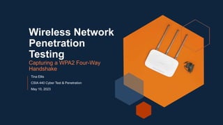 Wireless Network
Penetration
Testing
Capturing a WPA2 Four-Way
Handshake
Tina Ellis
CSIA 440 Cyber Test & Penetration
May 10, 2023
 