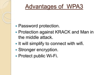 Advantages of WPA3
 Password protection.
 Protection against KRACK and Man in
the middle attack.
 It will simplify to connect with wifi.
 Stronger encryption.
 Protect public Wi-Fi.
 