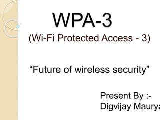 WPA-3
(Wi-Fi Protected Access - 3)
“Future of wireless security”
Present By :-
Digvijay Maurya
 