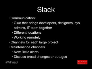 Slack
• Communication!

• Glue that brings developers, designers, sys
admins, IT team together

• Different locations

• Working remotely

• Channels for each large project

• Maintenance channels

• New Relic alerts

• Discuss broad changes or outages
#WPaaS
 