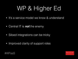 WP & Higher Ed
• It’s a service model we know & understand
• Central IT is not the enemy
• Siloed integrations can be tricky
• Improved clarity of support roles
#WPaaS
 