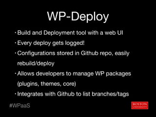 WP-Deploy
• Build and Deployment tool with a web UI

• Every deploy gets logged!

• Configurations stored in Github repo, easily
rebuild/deploy

• Allows developers to manage WP packages
(plugins, themes, core)

• Integrates with Github to list branches/tags
#WPaaS
 