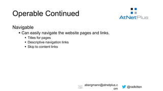 @radkitten
abergmann@atnetplus.c
om
Operable Continued
Navigable
 Can easily navigate the website pages and links.
 Titles for pages
 Descriptive navigation links
 Skip to content links
 